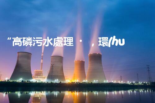 “高磷污水處理，環(huán)保先鋒，守護碧水藍天！”